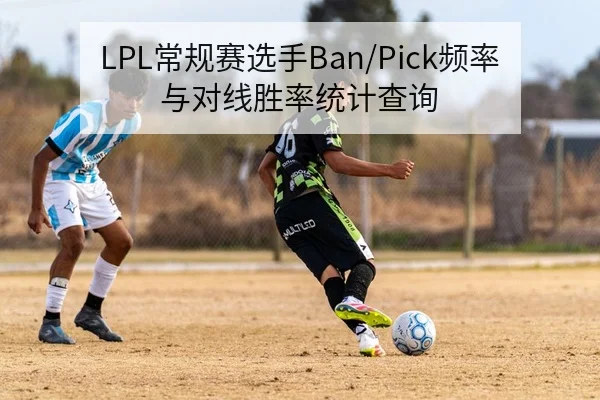LPL常规赛选手Ban/Pick频率与对线胜率统计查询